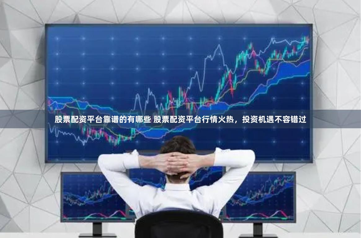股票配资平台靠谱的有哪些 股票配资平台行情火热，投资机遇不容错过