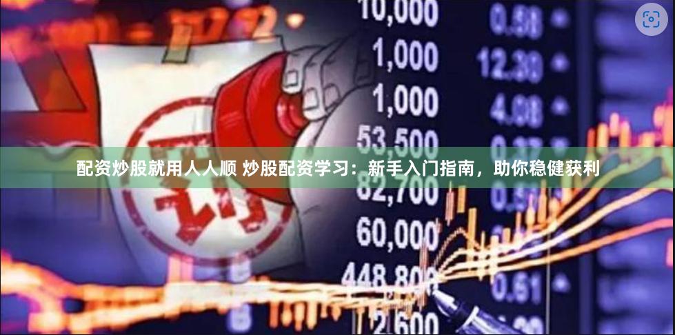 配资炒股就用人人顺 炒股配资学习：新手入门指南，助你稳健获利