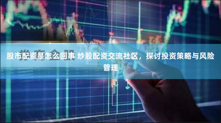 股市配资是怎么回事 炒股配资交流社区，探讨投资策略与风险管理