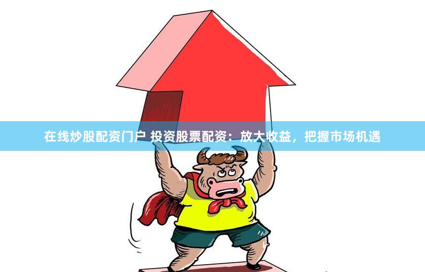 在线炒股配资门户 投资股票配资：放大收益，把握市场机遇