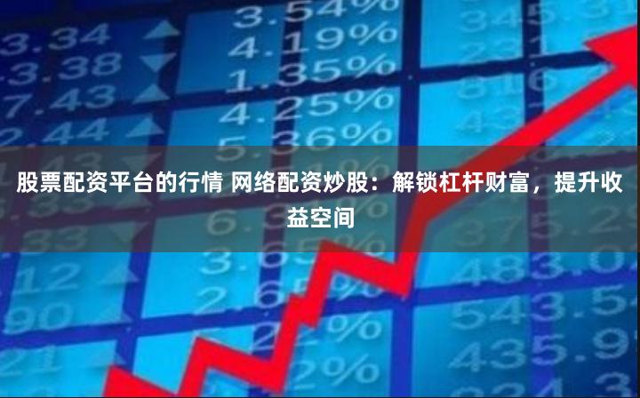 股票配资平台的行情 网络配资炒股：解锁杠杆财富，提升收益空间