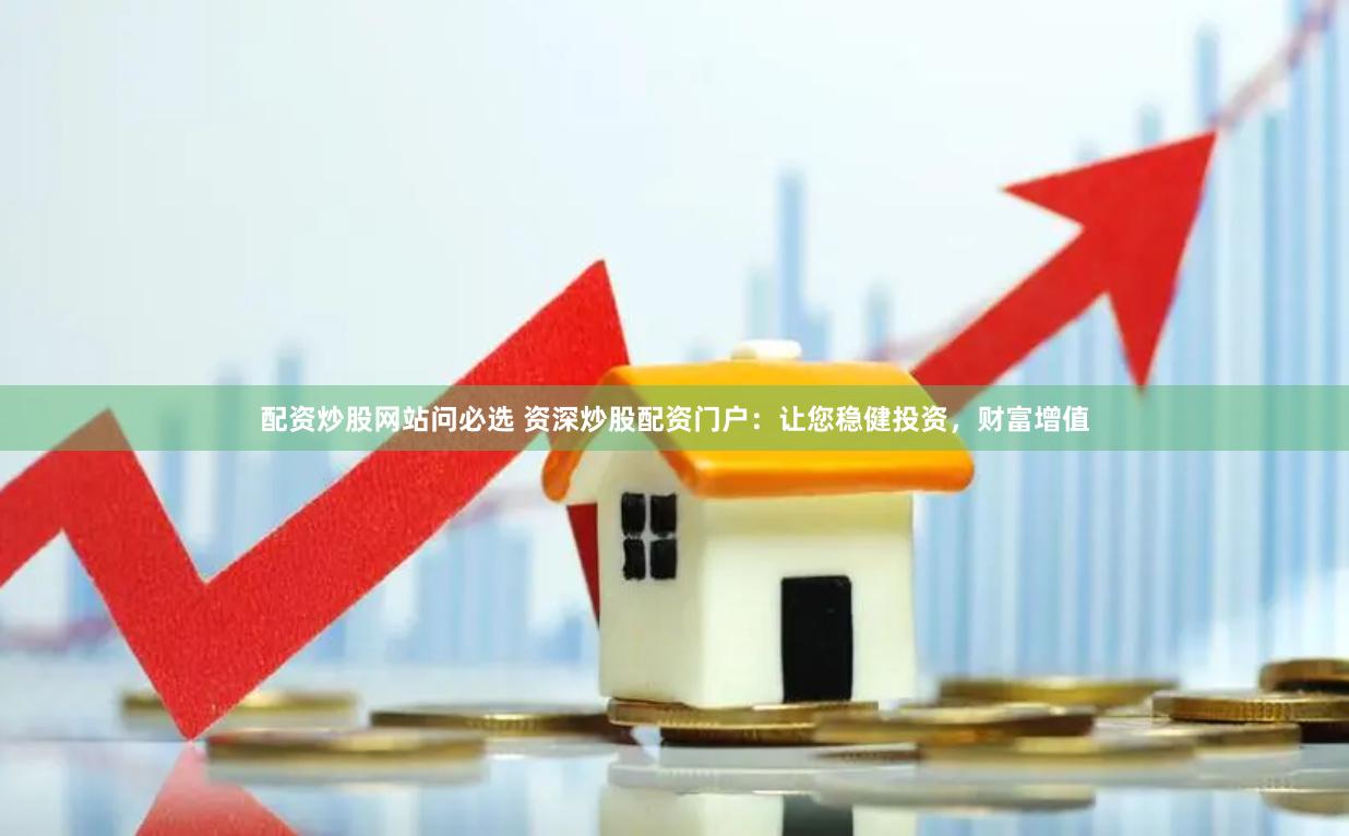 配资炒股网站问必选 资深炒股配资门户：让您稳健投资，财富增值