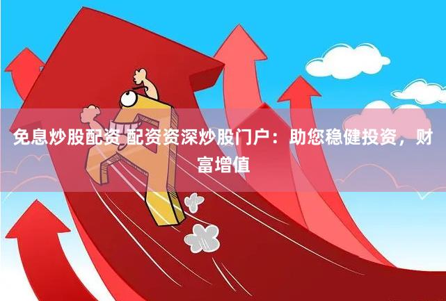 免息炒股配资 配资资深炒股门户：助您稳健投资，财富增值