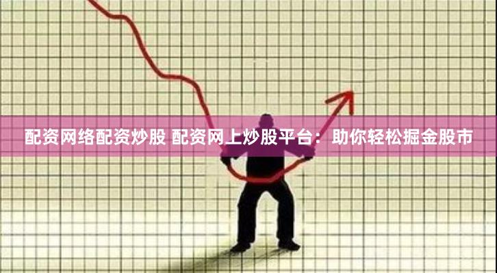 配资网络配资炒股 配资网上炒股平台：助你轻松掘金股市