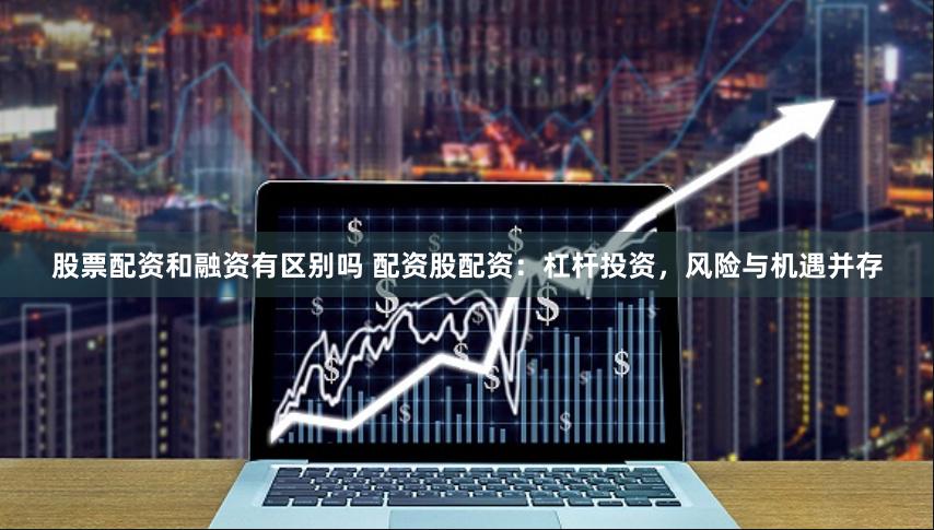 股票配资和融资有区别吗 配资股配资：杠杆投资，风险与机遇并存