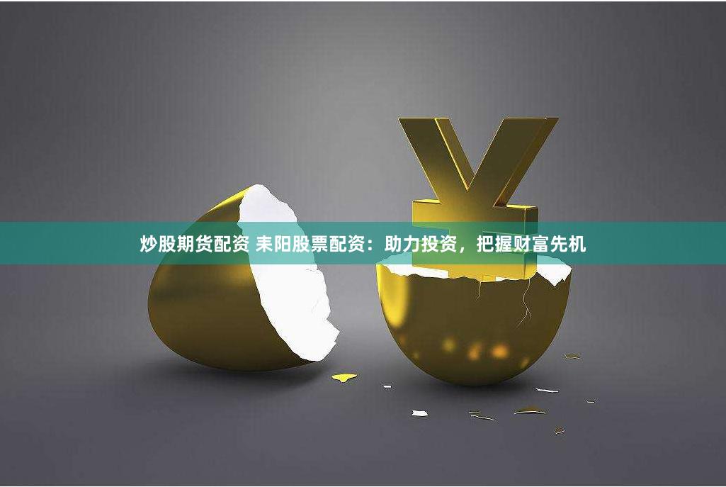 炒股期货配资 耒阳股票配资：助力投资，把握财富先机