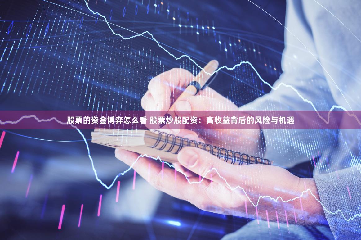 股票的资金博弈怎么看 股票炒股配资：高收益背后的风险与机遇