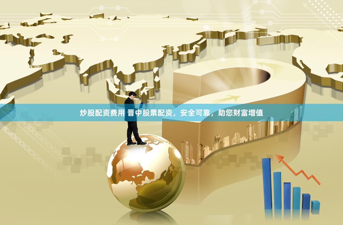 炒股配资费用 晋中股票配资，安全可靠，助您财富增值