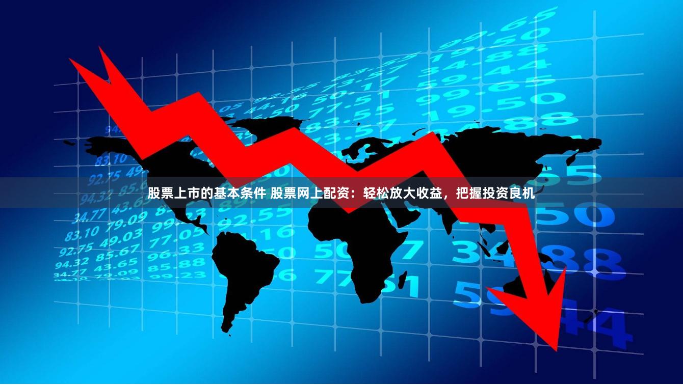 股票上市的基本条件 股票网上配资：轻松放大收益，把握投资良机