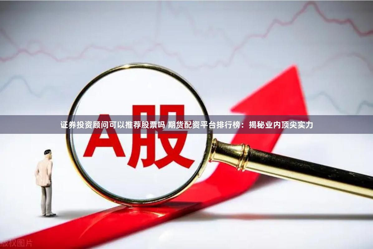 证券投资顾问可以推荐股票吗 期货配资平台排行榜：揭秘业内顶尖实力
