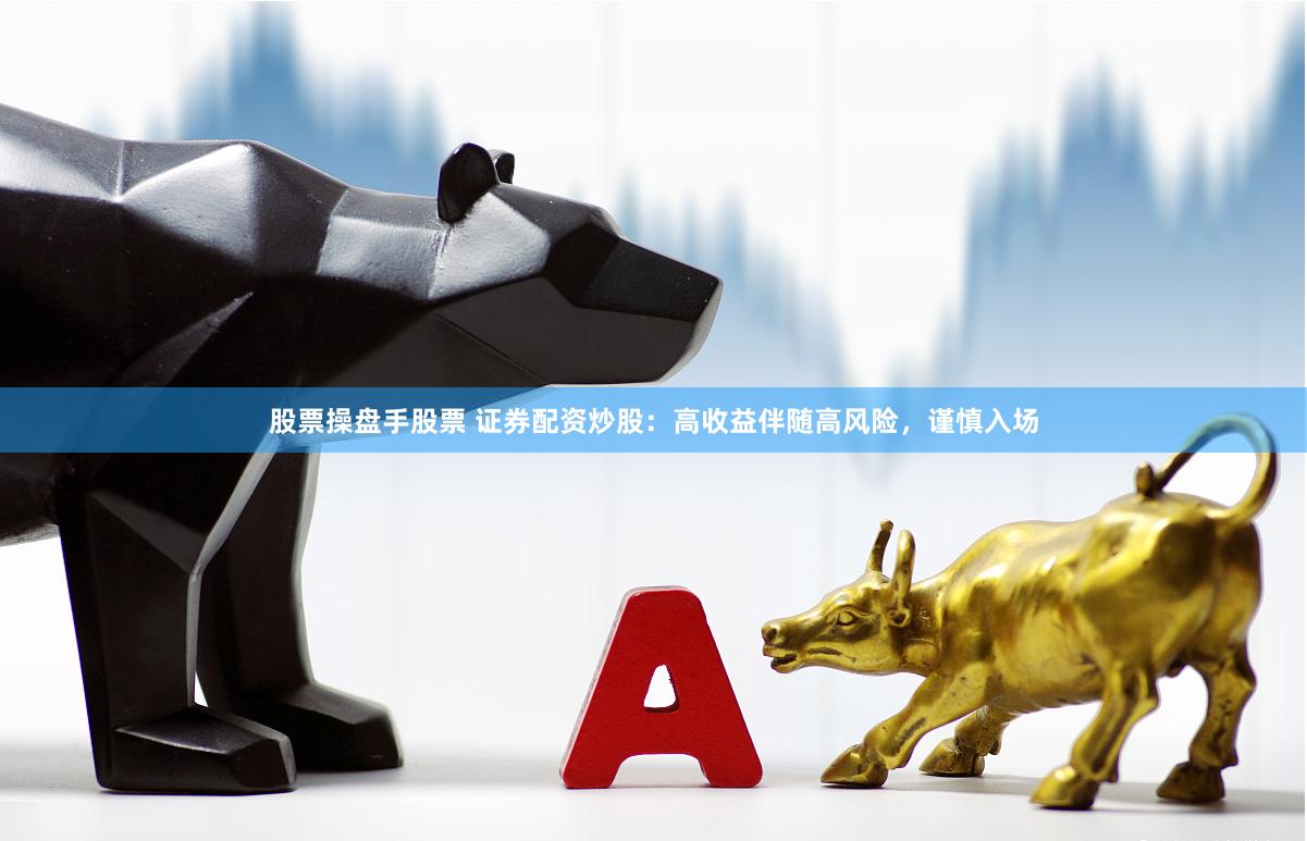 股票操盘手股票 证券配资炒股：高收益伴随高风险，谨慎入场