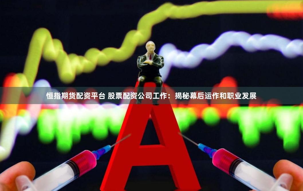 恒指期货配资平台 股票配资公司工作：揭秘幕后运作和职业发展