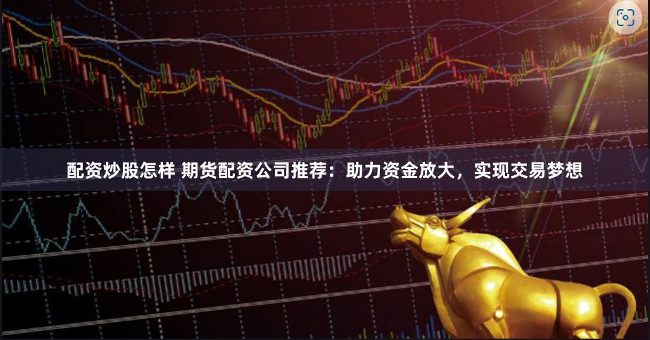 配资炒股怎样 期货配资公司推荐：助力资金放大，实现交易梦想