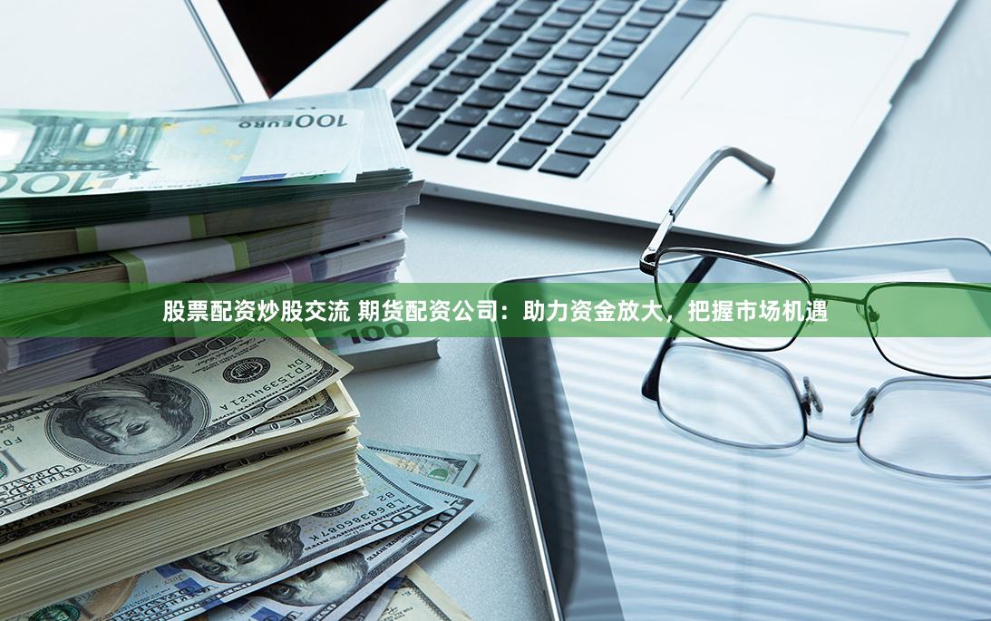 股票配资炒股交流 期货配资公司：助力资金放大，把握市场机遇