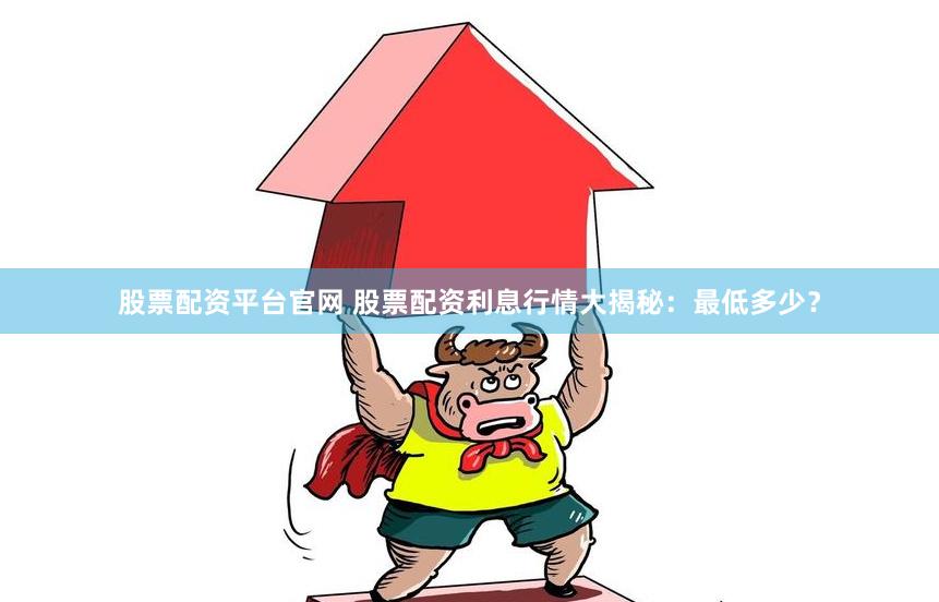 股票配资平台官网 股票配资利息行情大揭秘：最低多少？