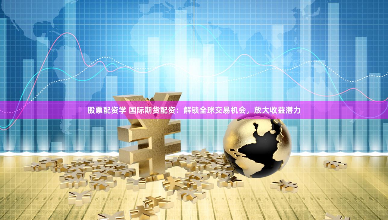 股票配资学 国际期货配资：解锁全球交易机会，放大收益潜力