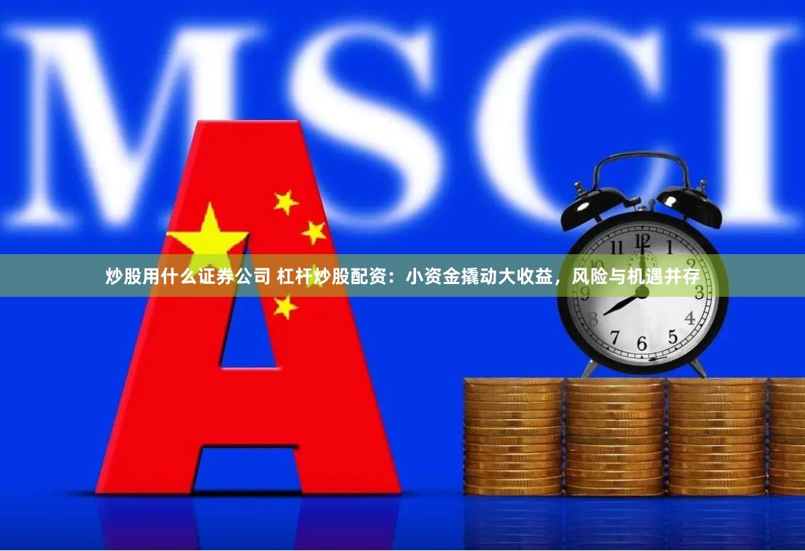 炒股用什么证券公司 杠杆炒股配资：小资金撬动大收益，风险与机遇并存