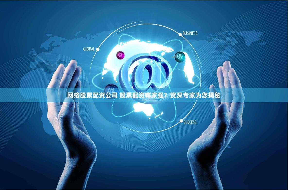 网络股票配资公司 股票配资哪家强？资深专家为您揭秘