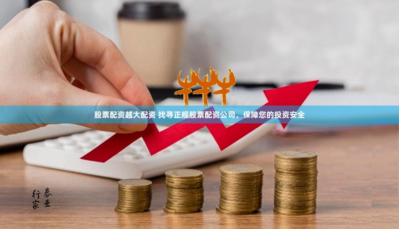 股票配资越大配资 找寻正规股票配资公司，保障您的投资安全