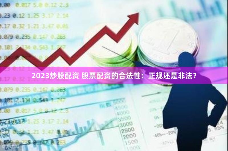 2023炒股配资 股票配资的合法性：正规还是非法？
