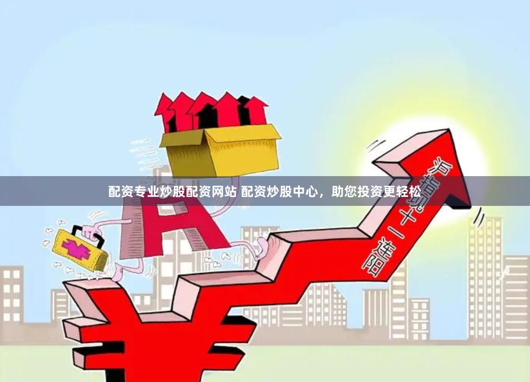 配资专业炒股配资网站 配资炒股中心，助您投资更轻松