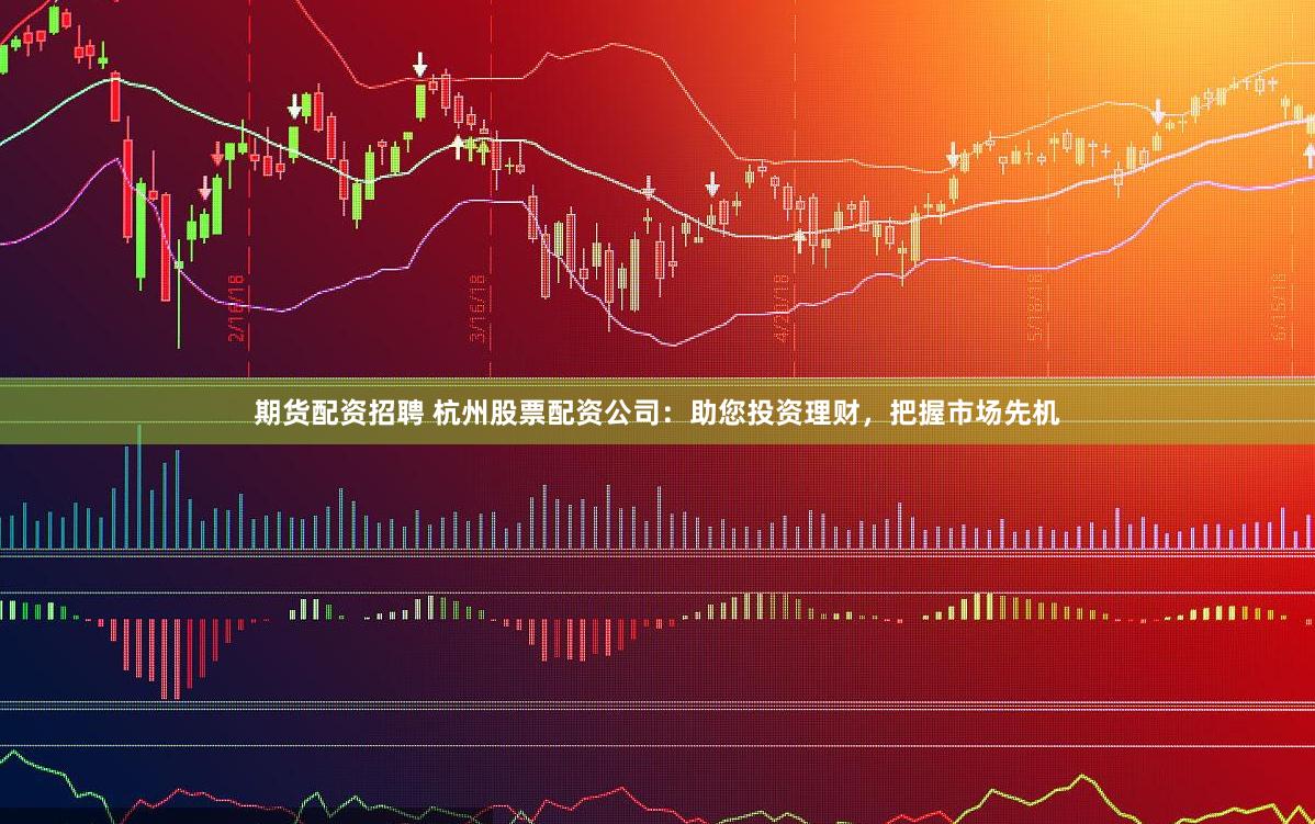 期货配资招聘 杭州股票配资公司：助您投资理财，把握市场先机