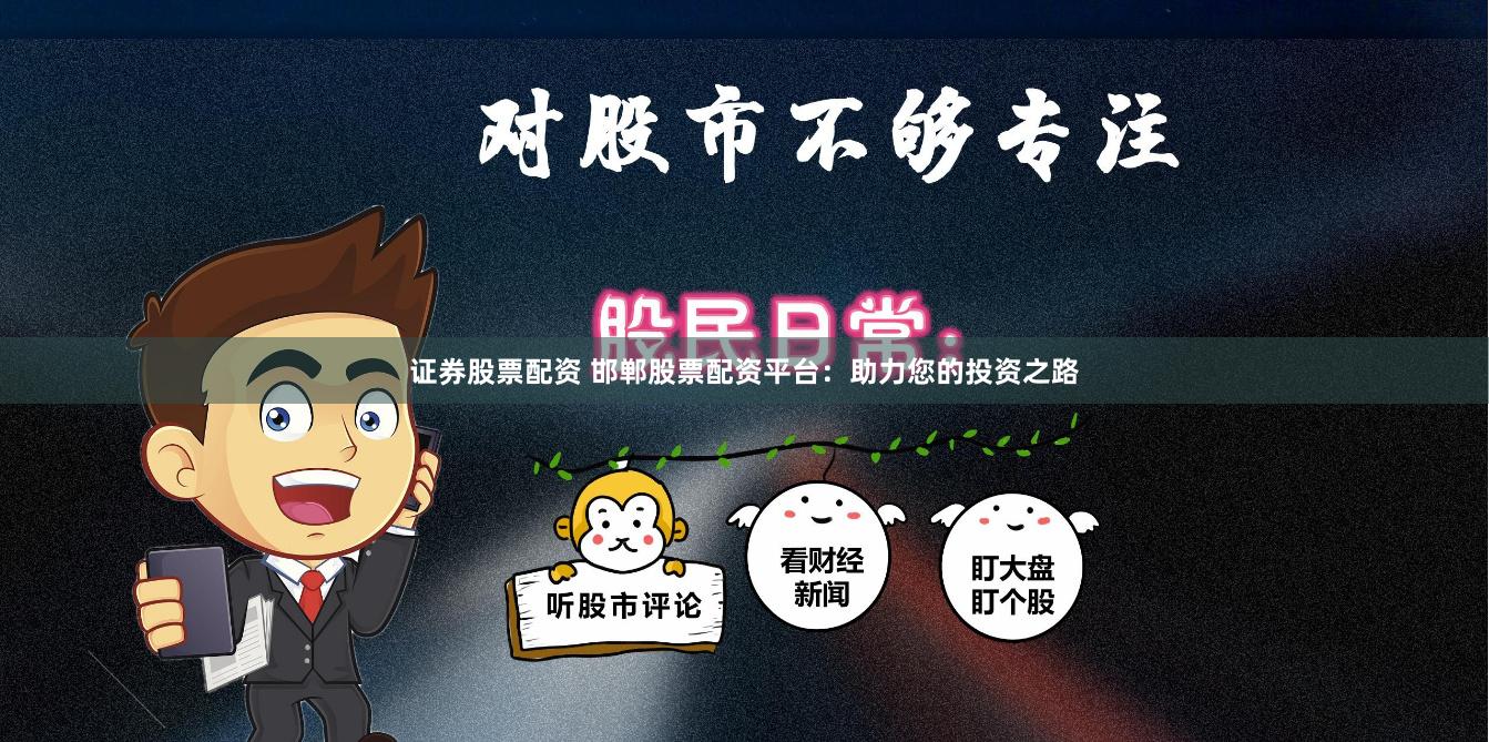 证券股票配资 邯郸股票配资平台：助力您的投资之路
