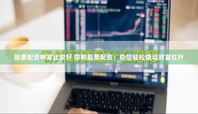 股票配资哪家比较好 邯郸股票配资：助您轻松撬动财富杠杆