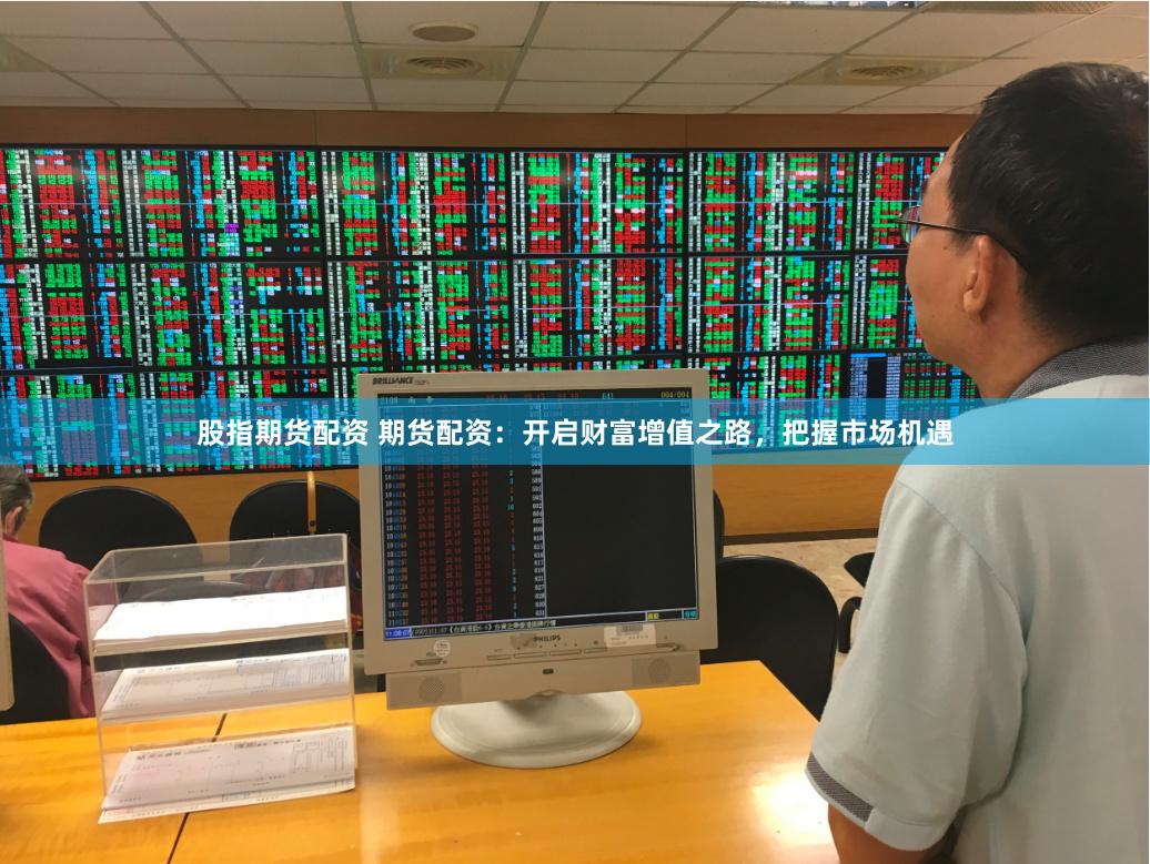 股指期货配资 期货配资：开启财富增值之路，把握市场机遇