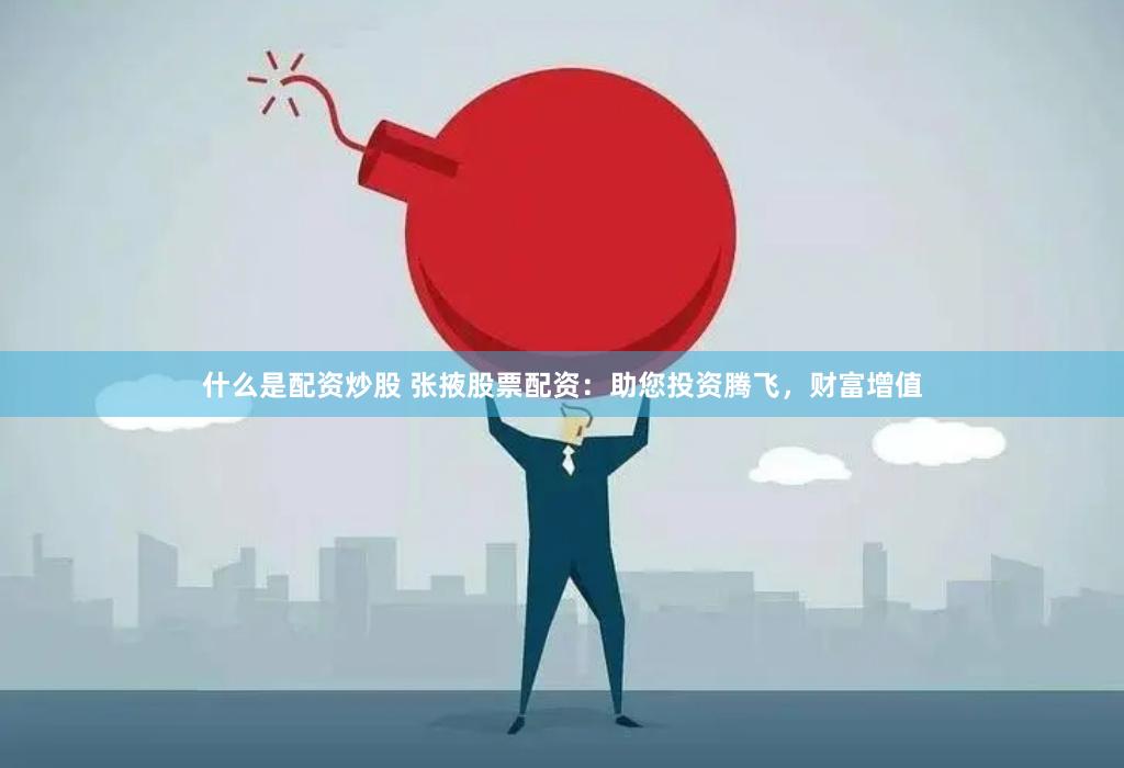 什么是配资炒股 张掖股票配资：助您投资腾飞，财富增值