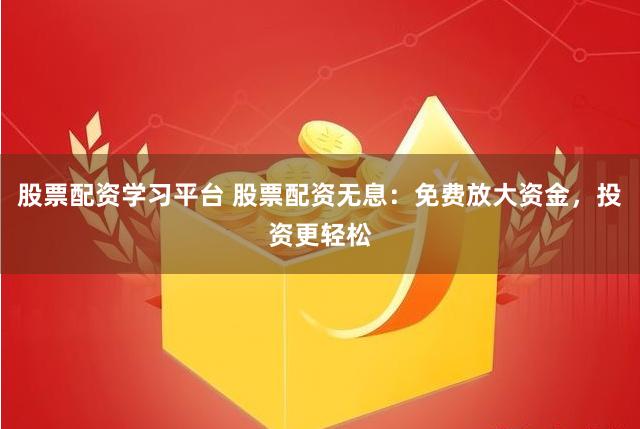 股票配资学习平台 股票配资无息：免费放大资金，投资更轻松