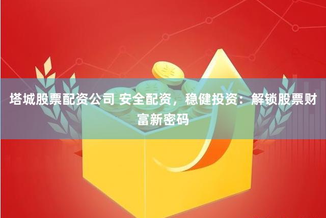塔城股票配资公司 安全配资，稳健投资：解锁股票财富新密码