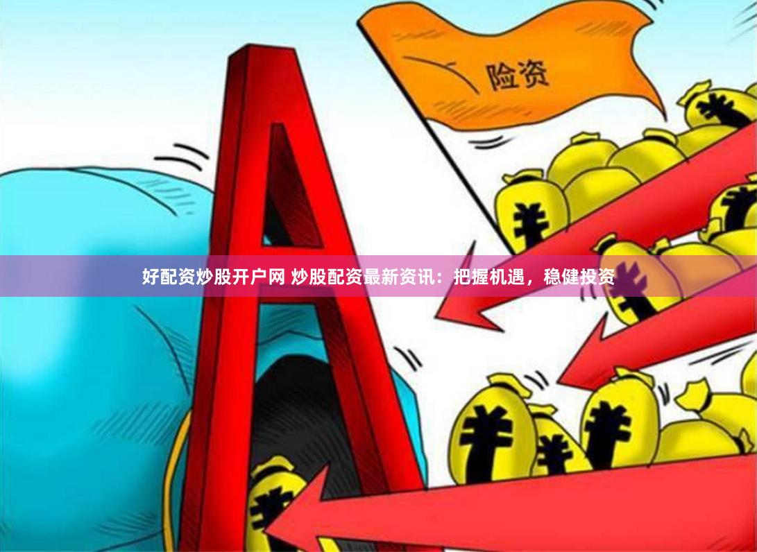 好配资炒股开户网 炒股配资最新资讯：把握机遇，稳健投资