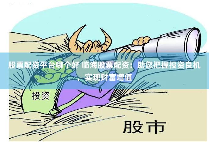 股票配资平台哪个好 临海股票配资：助您把握投资良机，实现财富增值