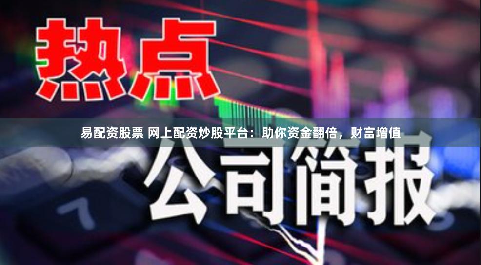 易配资股票 网上配资炒股平台：助你资金翻倍，财富增值