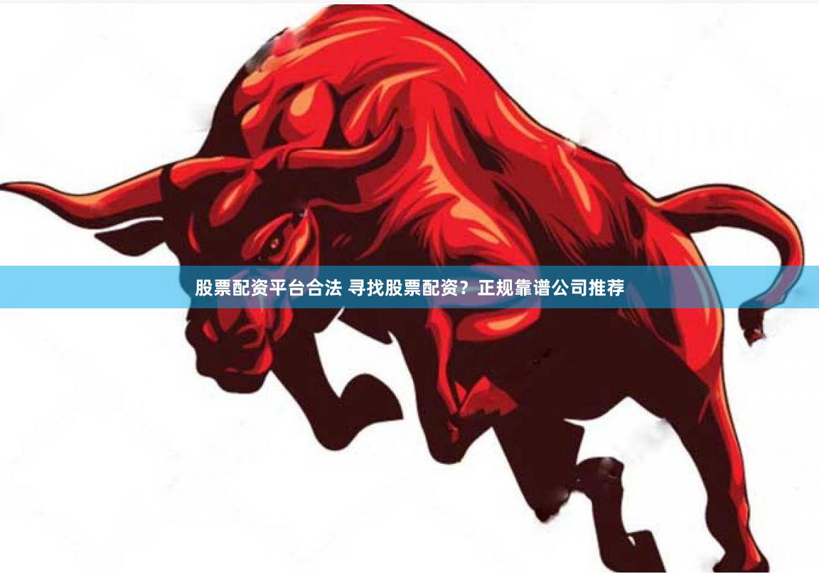 股票配资平台合法 寻找股票配资？正规靠谱公司推荐