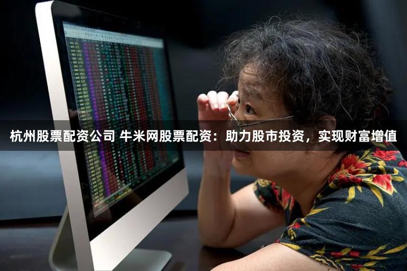 杭州股票配资公司 牛米网股票配资：助力股市投资，实现财富增值