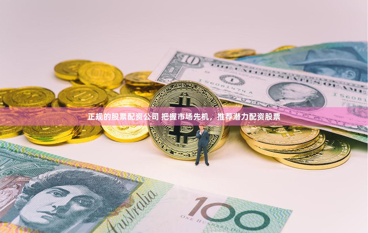 正规的股票配资公司 把握市场先机，推荐潜力配资股票