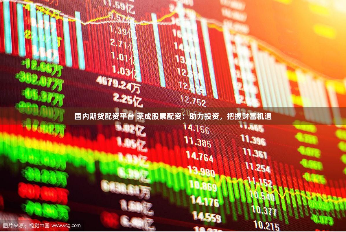 国内期货配资平台 荣成股票配资：助力投资，把握财富机遇