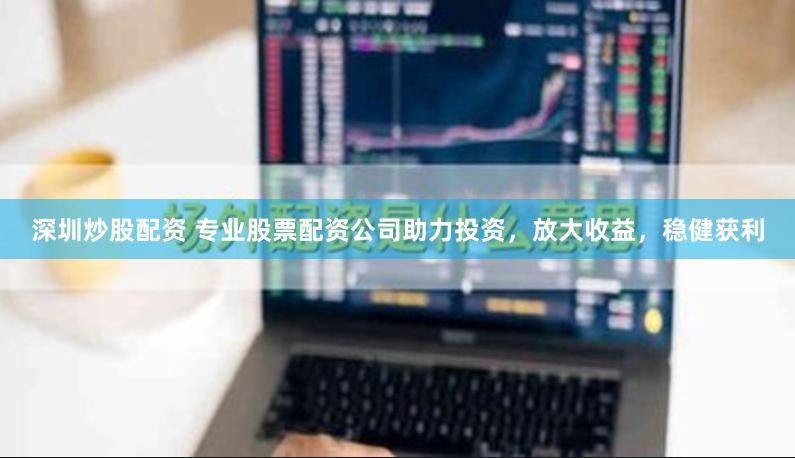 深圳炒股配资 专业股票配资公司助力投资，放大收益，稳健获利