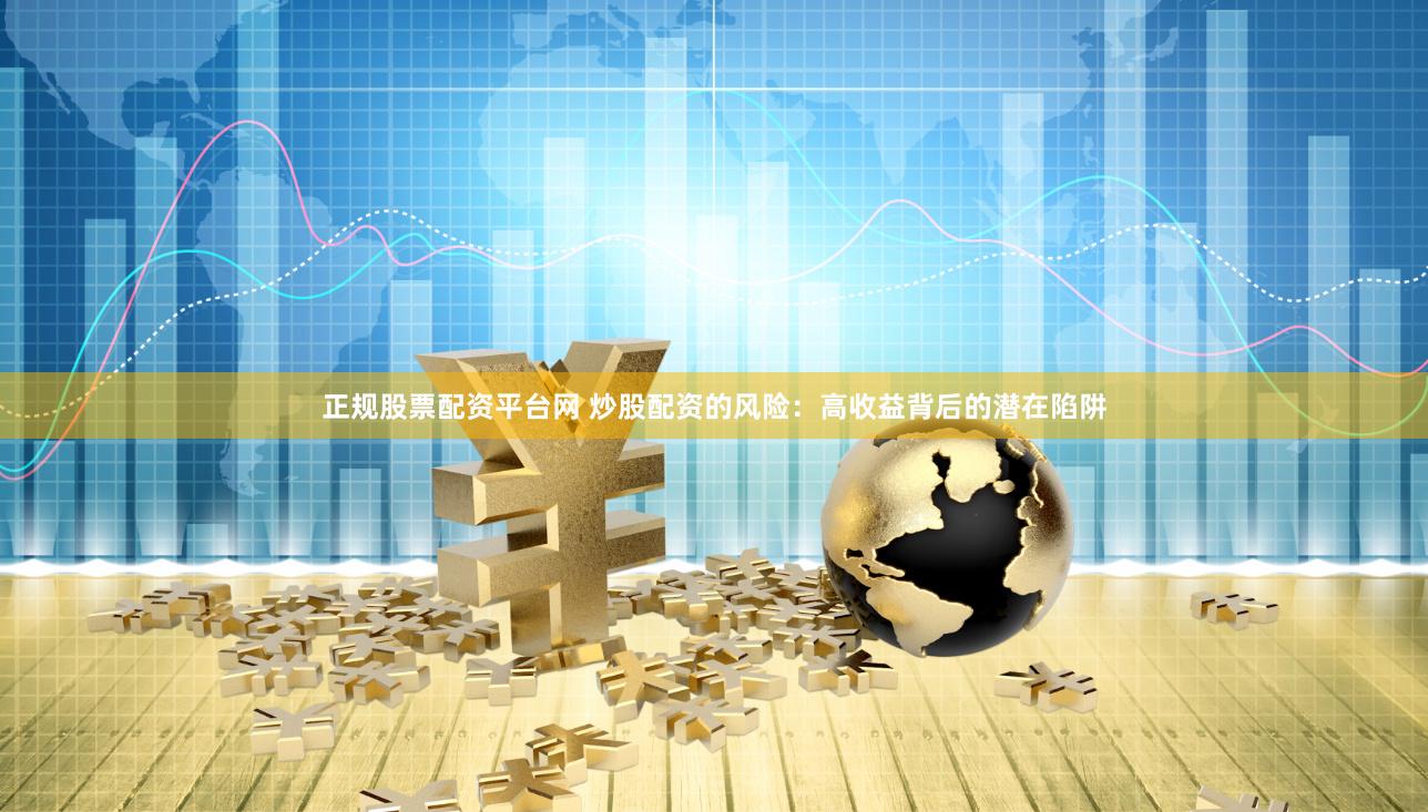 正规股票配资平台网 炒股配资的风险：高收益背后的潜在陷阱