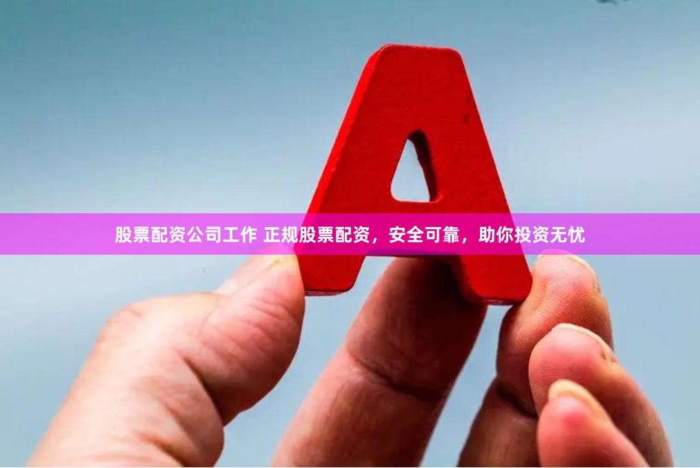 股票配资公司工作 正规股票配资，安全可靠，助你投资无忧
