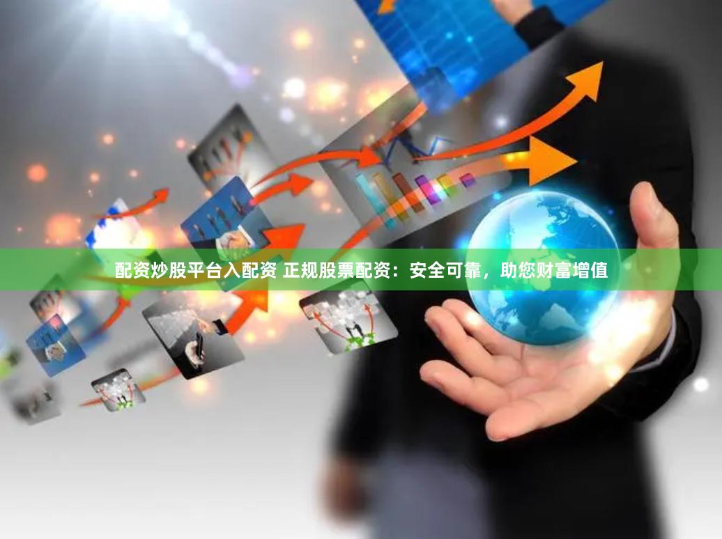 配资炒股平台入配资 正规股票配资：安全可靠，助您财富增值
