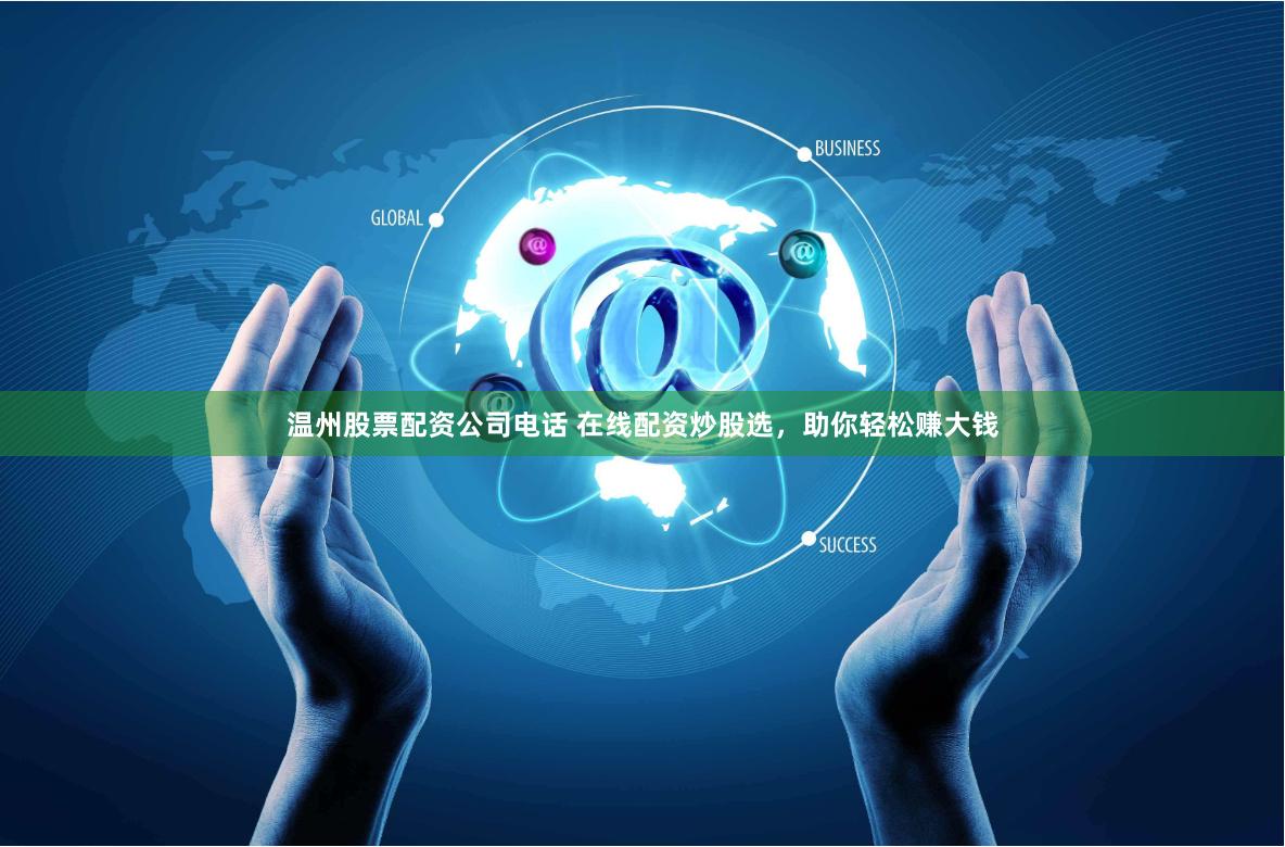 温州股票配资公司电话 在线配资炒股选，助你轻松赚大钱