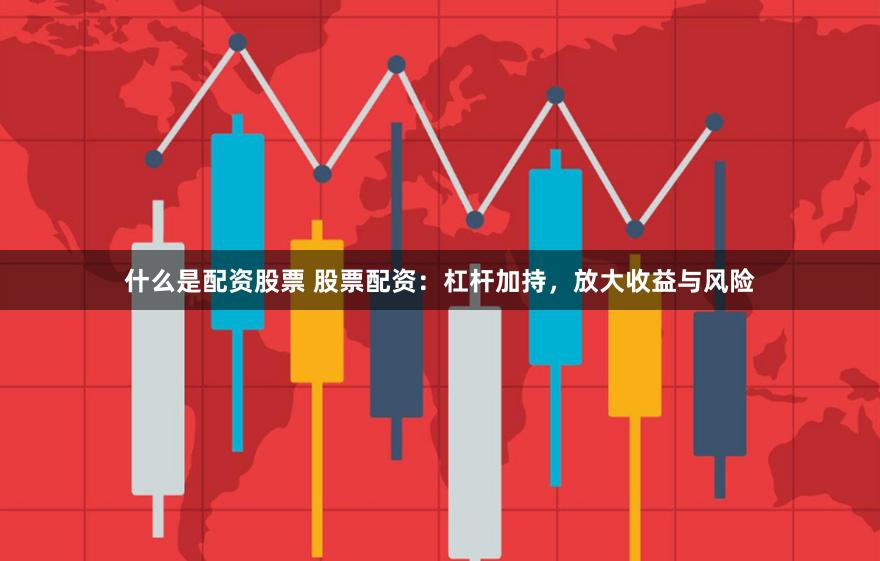 什么是配资股票 股票配资：杠杆加持，放大收益与风险