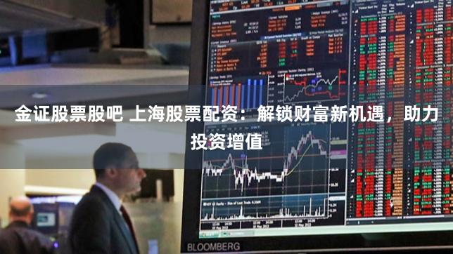 金证股票股吧 上海股票配资：解锁财富新机遇，助力投资增值