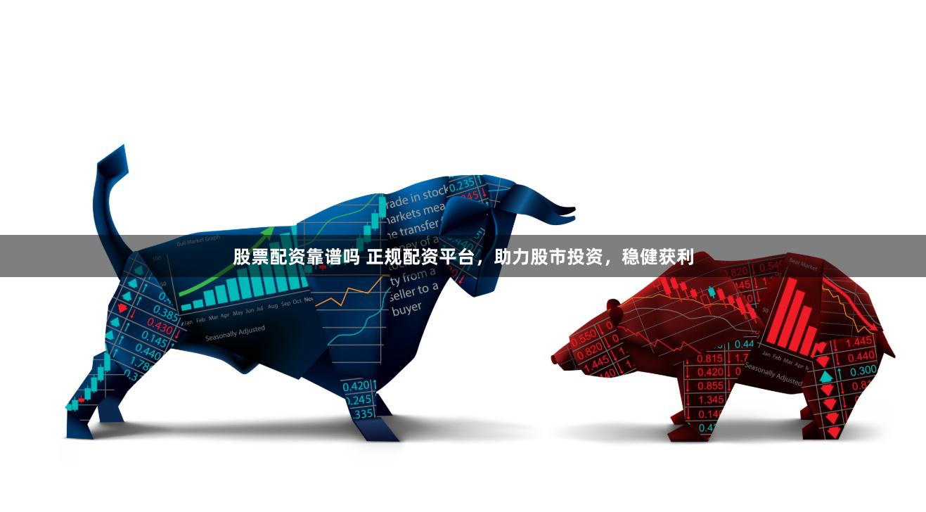 股票配资靠谱吗 正规配资平台，助力股市投资，稳健获利