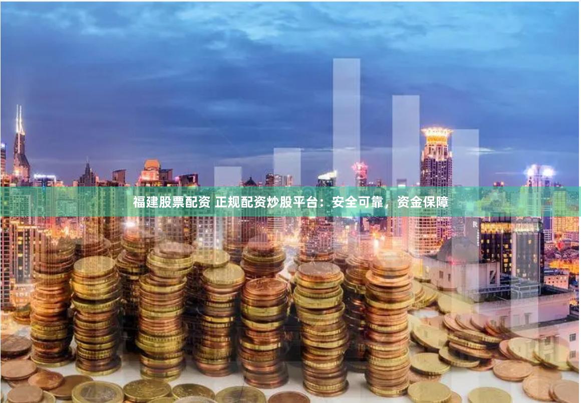 福建股票配资 正规配资炒股平台：安全可靠，资金保障