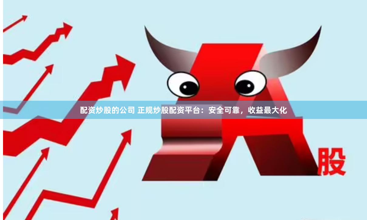 配资炒股的公司 正规炒股配资平台：安全可靠，收益最大化