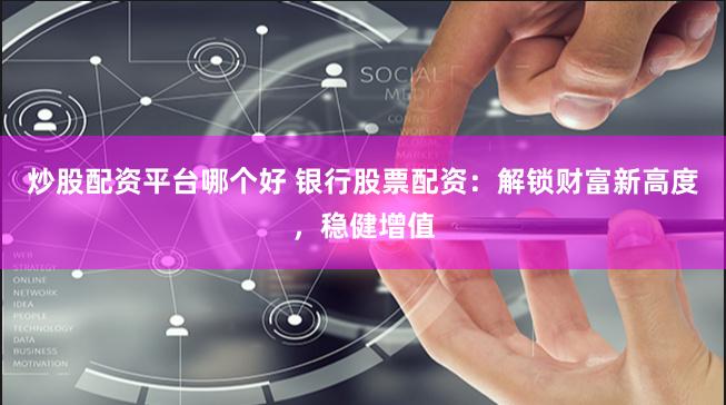 炒股配资平台哪个好 银行股票配资：解锁财富新高度，稳健增值